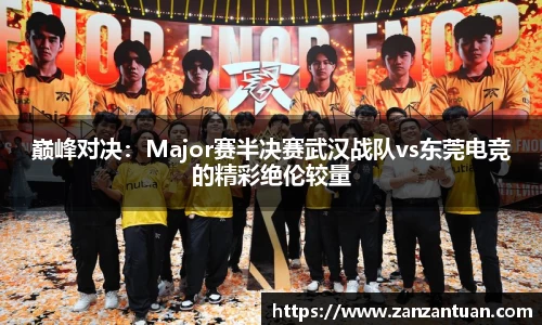巅峰对决：Major赛半决赛武汉战队vs东莞电竞的精彩绝伦较量