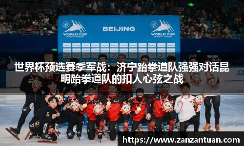 世界杯预选赛季军战：济宁跆拳道队强强对话昆明跆拳道队的扣人心弦之战
