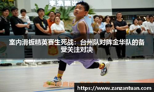 室内滑板精英赛生死战：台州队对阵金华队的备受关注对决