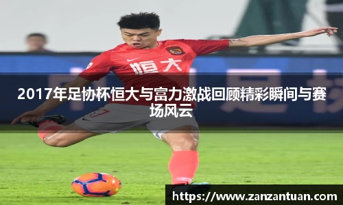 2017年足协杯恒大与富力激战回顾精彩瞬间与赛场风云