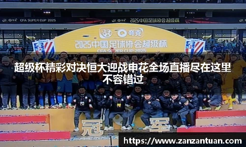 超级杯精彩对决恒大迎战申花全场直播尽在这里不容错过